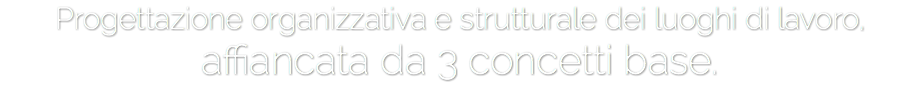 Progettazione organizzativa e strutturale dei luoghi di lavoro,
affiancata da 3 concetti base.